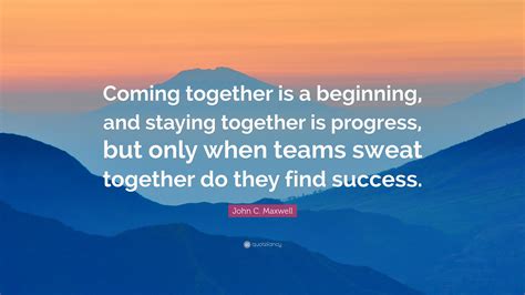 John C Maxwell Quote “coming Together Is A Beginning And Staying Together Is Progress But