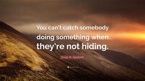 Emily M Danforth Quote “you Cant Catch Somebody Doing Something When