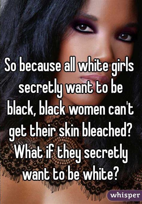 So Because All White Girls Secretly Want To Be Black Black Women Cant