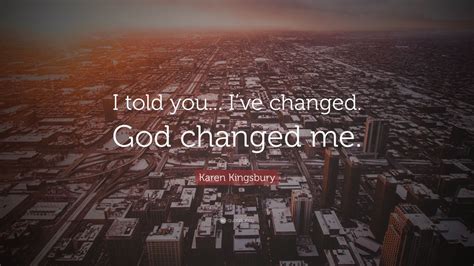 Karen Kingsbury Quote I Told You Ive Changed God Changed Me
