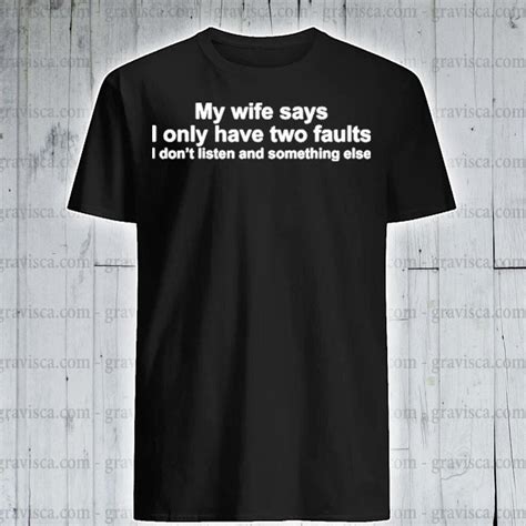 my wife says only have two faults i don t listen and something else shirt hoodie sweater long
