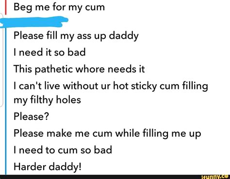 Beg Me For My Cum Please Fill My Ass Up Daddy I Need It So Bad This