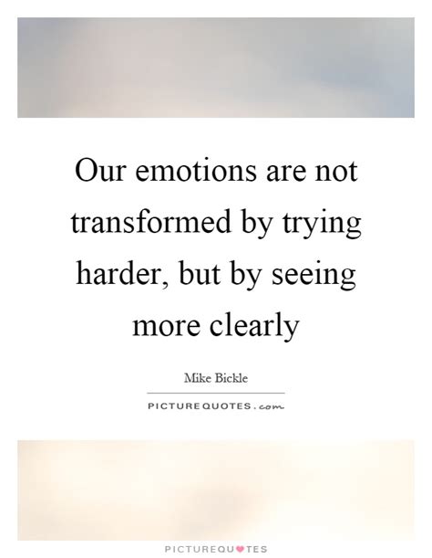 Our Emotions Are Not Transformed By Trying Harder But By Seeing