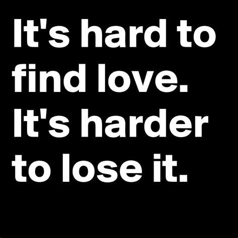 Its Hard To Find Love Its Harder To Lose It Post By Madwhite On