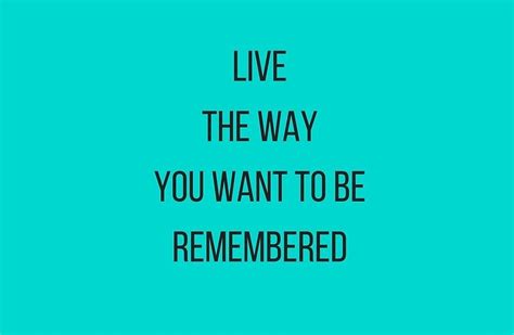 Live The Way You Want To Be Remembered Remember Inspirational Quotes