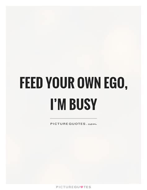 Feed Your Own Ego Im Busy Picture Quotes