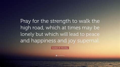 Gordon B Hinckley Quote Pray For The Strength To Walk The High Road