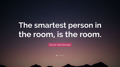 Try never to be the smartest person in the room. David Weinberger Quote: "The smartest person in the room, is the room." (12 wallpapers) - Quotefancy