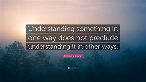 Jerome S Bruner Quote Understanding Something In One Way Does Not