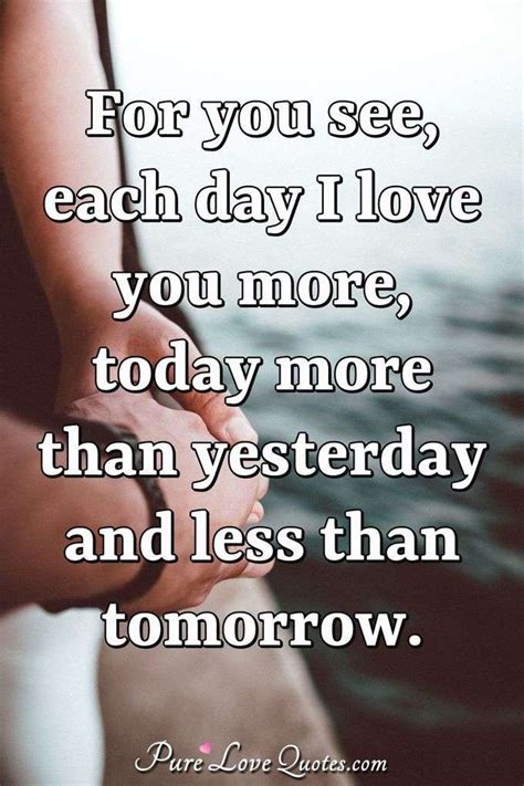 Obviously for some 'being in love' is the more temporary conditional version, while for others 'i love you' is the more contemporary conditional one. For you see, each day I love you more, today more than yesterday and less than ... | PureLoveQuotes
