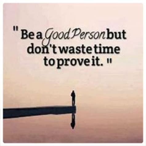 You shouldn't have to waste time impressing others, the right people will already be impressed. Be a Good Person but Don't Waste Time to Prove It...