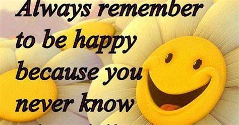 Quotes And Inspiration Always Remember To Be Happy Because You Never