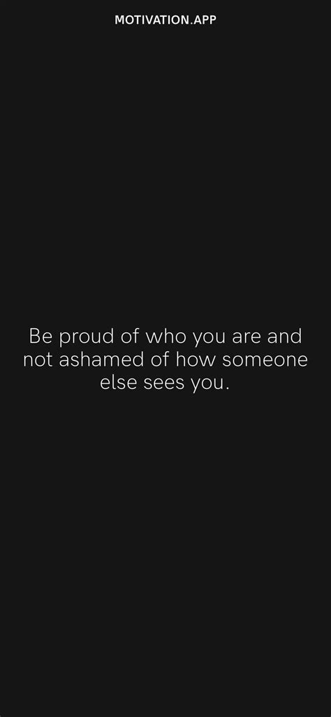 Be Proud Of Who You Are And Not Ashamed Of How Someone Else Sees You