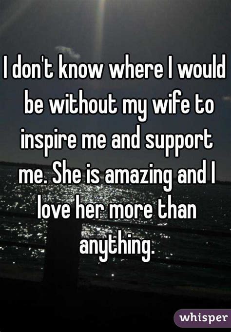 i don t know where i would be without my wife to inspire me and support me she is amazing and i