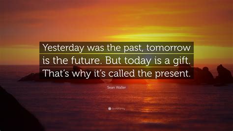 Sean Waller Quote “yesterday Was The Past Tomorrow Is The Future But