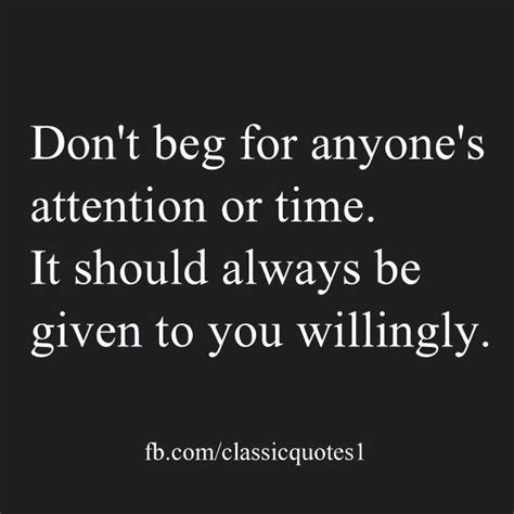 don t beg for anyone s attention or time it should always be given to you willingly quotes