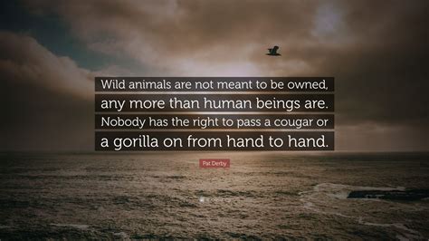 Pat Derby Quote “wild Animals Are Not Meant To Be Owned Any More Than