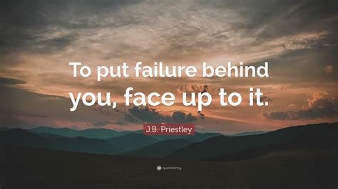 John boynton priestley, om was an english novelist, playwright, screenwriter, broadcaster and social commentator. J.B. Priestley Quote: "To put failure behind you, face up ...