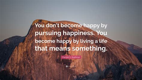 Harold S Kushner Quote You Dont Become Happy By Pursuing Happiness You Become Happy By