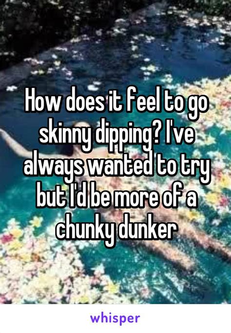 how does it feel to go skinny dipping i ve always wanted to try but i d be more of a chunky dunker