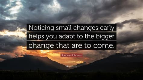 Spencer Johnson Quote “noticing Small Changes Early Helps You Adapt To