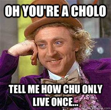 Oh You Re A Cholo Tell Me How Chu Only Live Once Condescending Wonka Quickmeme