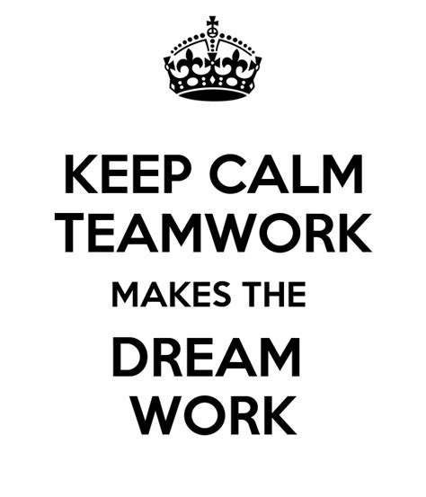 Teamwork makes the dream work. KEEP CALM TEAMWORK MAKES THE DREAM WORK Poster | james ...