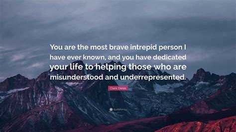 Claire Danes Quote “you Are The Most Brave Intrepid Person I Have Ever