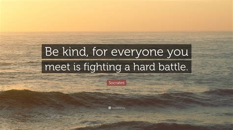 Socrates Quote Be Kind For Everyone You Meet Is Fighting A Hard Battle