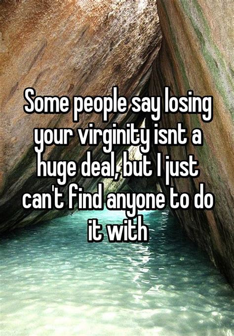 Some People Say Losing Your Virginity Isnt A Huge Deal But I Just Cant Find Anyone To Do It With