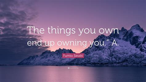 Fumio Sasaki Quote “the Things You Own End Up Owning You” A”