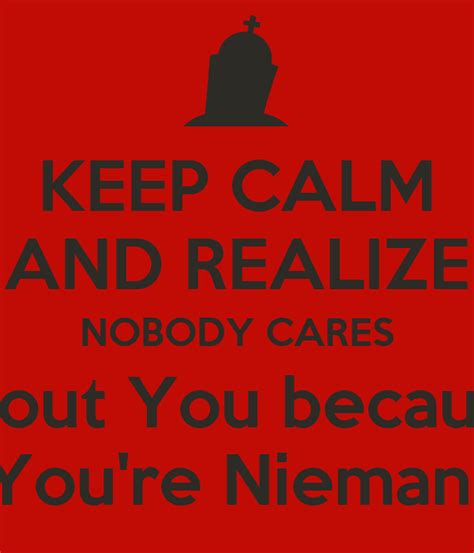 Keep Calm And Realize Nobody Cares About You Because Youre Niemand