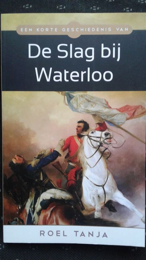 Een Korte Geschiedenis Van De Slag Bij Waterloo By Roel Tanja Goodreads