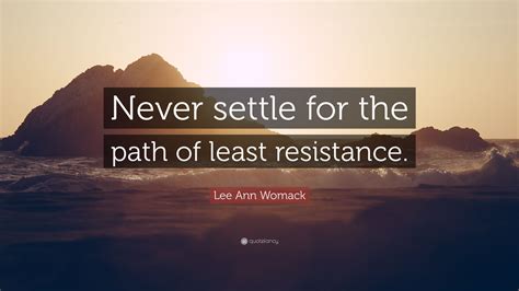The path of least resistance is the physical or metaphorical pathway that provides the least resistance to forward motion by a given object or entity, among a set of alternative paths. Lee Ann Womack Quote: "Never settle for the path of least resistance." (7 wallpapers) - Quotefancy