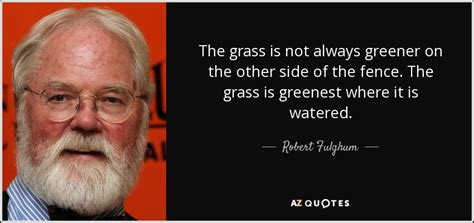 Robert Fulghum Quote The Grass Is Not Always Greener On The Other Side