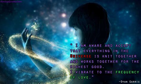 What is the universe but one verse, one song of love? I am aware and accept that everything in the Universe is knit together and works together for ...