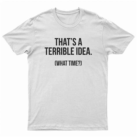that s a terrible idea what time t shirt