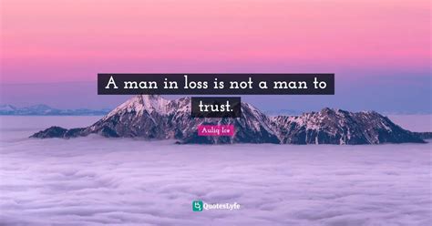 A Man In Loss Is Not A Man To Trust Quote By Auliq Ice Quoteslyfe