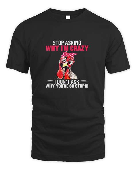 stop asking why im crazy i dont ask why youre so stupid7379 t shirt