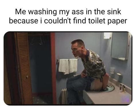 me washing my ass in the sink because i couldn t find toilet paper ifunny