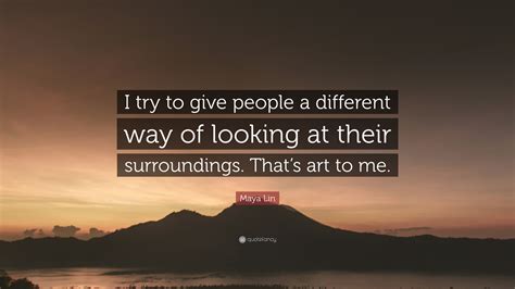 Maya Lin Quote I Try To Give People A Different Way Of Looking At