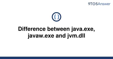 Solved Difference Between Javaexe Javawexe And 9to5answer