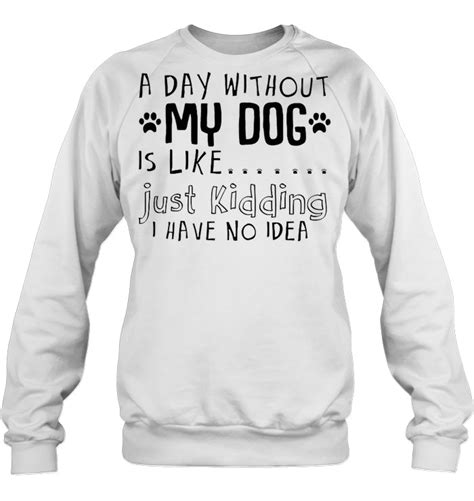 A Day Without My Dog Is Like Just Kidding I Have No Idea Shirt Teeherivar