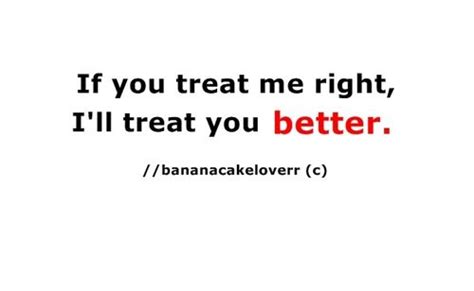 “if you treat me right i ll treat you better ” inspirational quotes pictures quotable quotes