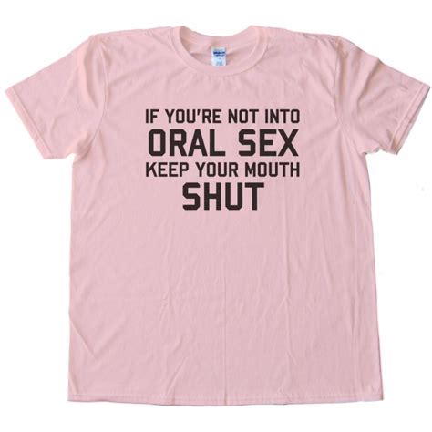 if you re not into oral sex keep your mouth shut tee shirt