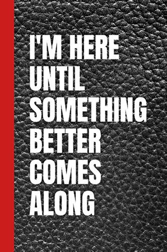 Im Here Until Something Better Comes Along Great Gag T Office Notebook Journal For Office
