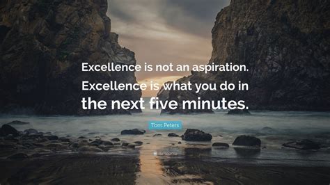 Tom Peters Quote Excellence Is Not An Aspiration Excellence Is What