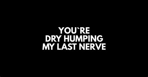 You`re Dry Humping My Last Nerve Offensive Adult Humor T Shirt Teepublic