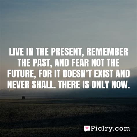 Live In The Present Remember The Past And Fear Not The Future For It