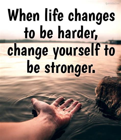 When Life Changes To Be Harder Change Yourself To Be Stronger Quotelia